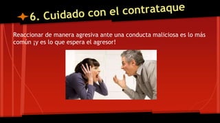 Reaccionar de manera agresiva ante una conducta maliciosa es lo más
común ¡y es lo que espera el agresor!
 