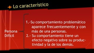 1.-Su comportamiento problemático
aparece frecuentemente y con
Persona más de una personas.
Difícil 2.- Su comportamiento tiene un
efecto negativo sobre su produc-
tividad y la de los demás.
 