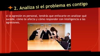 si la agresión es personal, tendrás que enfocarte en analizar qué
sucede, cómo te afecta y cómo responder con inteligencia a las
agresiones.
 