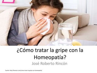 ¿Cómo tratar la gripe con la 
Homeopatía? 
José Roberto Rincón 
Fuente: http://honatur.com/como-tratar-la-gripe-con-homeopatia/ 
 