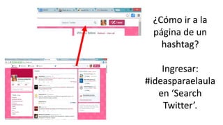¿Cómo ir a la
página de un
hashtag?
Ingresar:
#ideasparaelaula
en ‘Search
Twitter’.