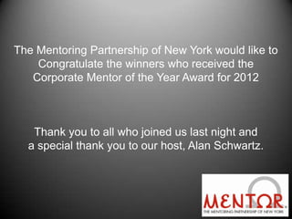 The Mentoring Partnership of New York would like to
    Congratulate the winners who received the
   Corporate Mentor of the Year Award for 2012



   Thank you to all who joined us last night and
  a special thank you to our host, Alan Schwartz.
 