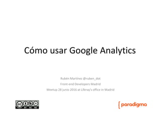 Cómo usar Google Analytics
Rubén Martínez @ruben_dot
Front-end Developers Madrid
Meetup 28 junio 2016 at Liferay’s office in Madrid
 