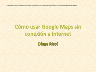 Fuente: http://de10.com.mx/cultura-digital/2014/como-usar-google-maps-en-tu-movil-sin-conexion-a-internet-18658.html
 