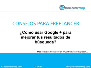 CONSEJOS PARA FREELANCER 
¿Cómo usar Google + para 
mejorar tus resultados de 
© freelancermap.com 
búsqueda? 
Más consejos freelancer en www.freelancermap.com... 
24.10.14 info@freelancermap.com 
 