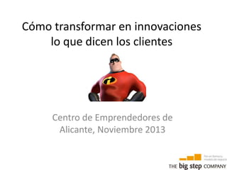 Cómo transformar en innovaciones
lo que dicen los clientes

Centro de Emprendedores de
Alicante, Noviembre 2013

 