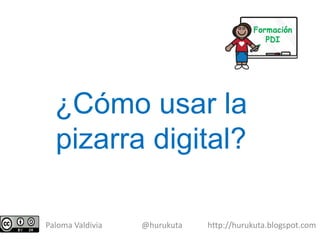 ¿Cómo usar la
  pizarra digital?

Paloma Valdivia   @hurukuta   http://hurukuta.blogspot.com
 