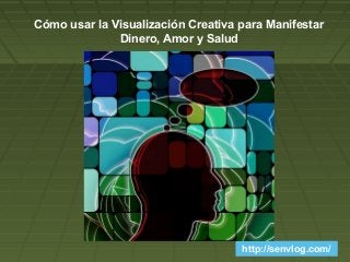 http://senvlog.com/
Cómo usar la Visualización Creativa para Manifestar
Dinero, Amor y Salud
 