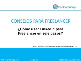 CONSEJOS PARA FREELANCER 
¿Cómo usar LinkedIn para 
Freelancer en seis pasos? 
© freelancermap.com 
Más consejos freelancer en www.freelancermap.com... 
24.10.14 info@freelancermap.com 
 