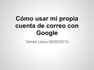 Cómo usar mi propia
cuenta de correo con
Google
Venan Llona 06/05/2013
 