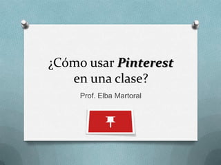 ¿Cómo usar Pinterest
   en una clase?
     Prof. Elba Martoral
 