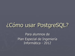 ¿Cómo usar PostgreSQL?
        Para alumnos de
   Plan Especial de Ingeniería
       Informática - 2012
 