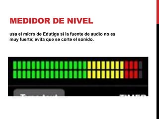 MEDIDOR DE NIVEL
usa el micro de Edutige si la fuente de audio no es
muy fuerte; evita que se corte el sonido.
 