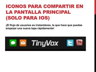 ICONOS PARA COMPARTIR EN
LA PANTALLA PRINCIPAL
(SOLO PARA IOS)
¡El flujo de usuarios es instantáneo, lo que hace que puedas
empezar una nueva tape rápidamente!
 
