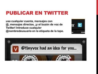 PUBLICAR EN TWITTER
usa cualquier cuenta, mensajes con
@, mensajes directos, ¡y el buzón de voz de
Twitter! Introduce cualquier
@nombredeusuario en la etiqueta de la tape.
 