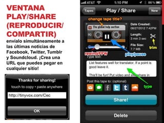 VENTANA
PLAY/SHARE
(REPRODUCIR/
COMPARTIR)
envíalo simultáneamente a
las últimas noticias de
Facebook, Twitter, Tumblr
y Soundcloud. ¡Crea una
URL que puedes pegar en
cualquier sitio!
 