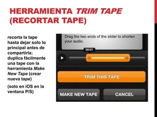 HERRAMIENTA TRIM TAPE
(RECORTAR TAPE)
recorta la tape
hasta dejar solo lo
principal antes de
compartirla;
duplica fácilmente
una tape con la
herramienta Make
New Tape (crear
nueva tape)
(solo en iOS en la
ventana P/S)
 