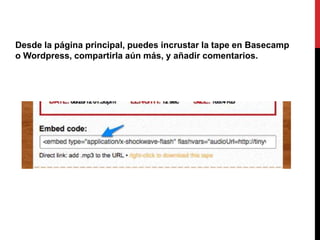 Desde la página principal, puedes incrustar la tape en Basecamp
o Wordpress, compartirla aún más, y añadir comentarios.
 