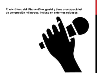 El micrófono del iPhone 4S es genial y tiene una capacidad
de compresión milagrosa, incluso en entornos ruidosos.
 
