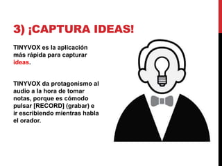 3) ¡CAPTURA IDEAS!
TINYVOX es la aplicación
más rápida para capturar
ideas.


TINYVOX da protagonismo al
audio a la hora de tomar
notas, porque es cómodo
pulsar [RECORD] (grabar) e
ir escribiendo mientras habla
el orador.
 