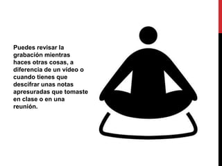 Puedes revisar la
grabación mientras
haces otras cosas, a
diferencia de un vídeo o
cuando tienes que
descifrar unas notas
apresuradas que tomaste
en clase o en una
reunión.
 
