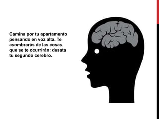 Camina por tu apartamento
pensando en voz alta. Te
asombrarás de las cosas
que se te ocurrirán: desata
tu segundo cerebro.
 