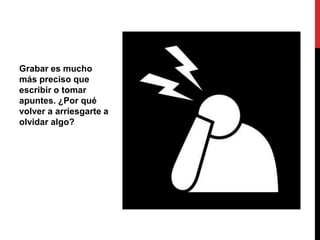 Grabar es mucho
más preciso que
escribir o tomar
apuntes. ¿Por qué
volver a arriesgarte a
olvidar algo?
 