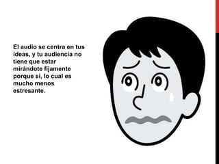 El audio se centra en tus
ideas, y tu audiencia no
tiene que estar
mirándote fijamente
porque sí, lo cual es
mucho menos
estresante.
 