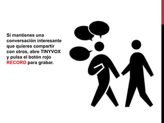 Si mantienes una
conversación interesante
que quieres compartir
con otros, abre TINYVOX
y pulsa el botón rojo
RECORD para grabar.
 