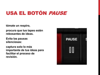 USA EL BOTÓN PAUSE

tómate un respiro,
procura que tus tapes estén
rebosantes de ideas.
Evita las pausas
silenciosas:
captura solo lo más
importante de tus ideas para
facilitar el proceso de
revisión.
 