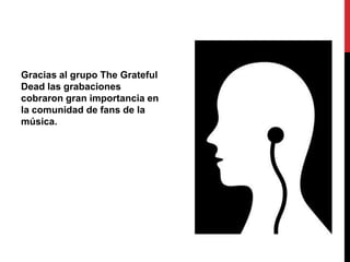 Gracias al grupo The Grateful
Dead las grabaciones
cobraron gran importancia en
la comunidad de fans de la
música.
 
