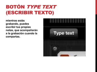 BOTÓN TYPE TEXT
(ESCRIBIR TEXTO)
mientras estás
grabando, puedes
escribir tus propias
notas, que acompañarán
a la grabación cuando la
compartas.
 