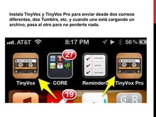 Instala TinyVox y TinyVox Pro para enviar desde dos correos
diferentes, dos Tumblrs, etc. y cuando uno está cargando un
archivo, pasa al otro para no perderte nada.
 