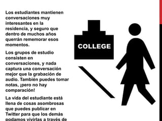 Los estudiantes mantienen
conversaciones muy
interesantes en la
residencia, y seguro que
dentro de muchos años
querrán rememorar esos
momentos.
Los grupos de estudio
consisten en
conversaciones, y nada
captura una conversación
mejor que la grabación de
audio. También puedes tomar
notas, ¡pero no hay
comparación!
La vida del estudiante está
llena de cosas asombrosas
que puedes publicar en
Twitter para que los demás
 
