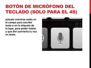 BOTÓN DE MICRÓFONO DEL
TECLADO (SOLO PARA EL 4S)
púlsalo mientras estés en
el campo para escribir
texto o en la etiqueta de
la tape, para poder hablar
y que Siri convierta tu voz
en texto.
 