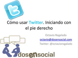 Cómo usar Twitter. Iniciando con
        el pie derecho
                    Octavio Regalado
                octavio@dosensocial.com
                Twitter: @octavioregalado
 