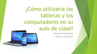 ¿Cómo utilizaría las
tabletas y los
computadores en su
aula de clase?
Humberto Mejia Vergara
Ingeniero de Sistemas

 