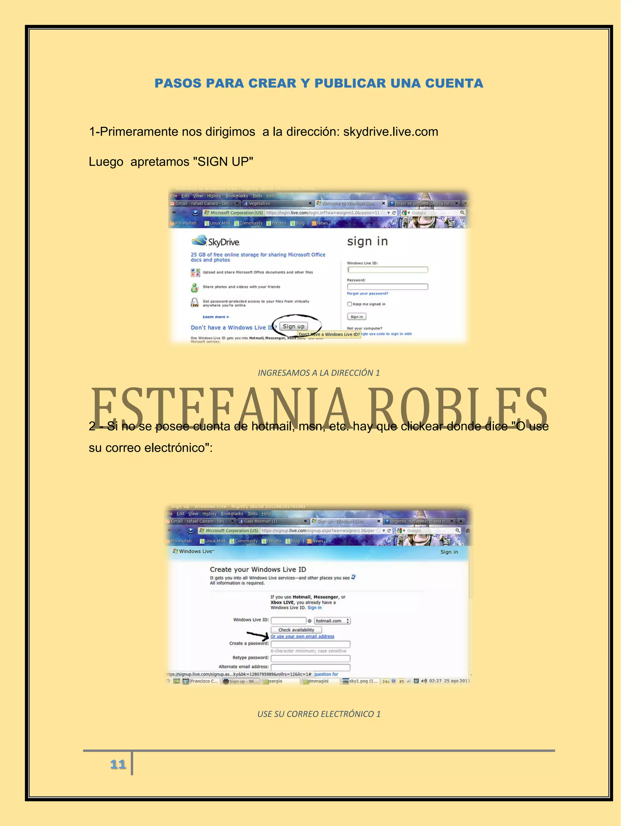 11
PASOS PARA CREAR Y PUBLICAR UNA CUENTA
1-Primeramente nos dirigimos a la dirección: skydrive.live.com
Luego apretamos "SIGN UP"
INGRESAMOS A LA DIRECCIÓN 1
2 - Si no se posee cuenta de hotmail, msn, etc. hay que clickear donde dice "O use
su correo electrónico":
USE SU CORREO ELECTRÓNICO 1
 