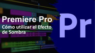 Premiere Pro
Cómo utilizar el Efecto
de Sombra
 