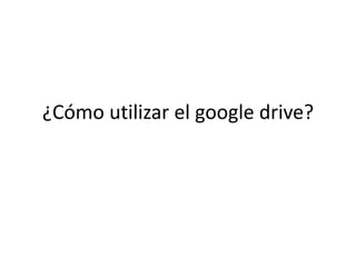 ¿Cómo utilizar el google drive?
 