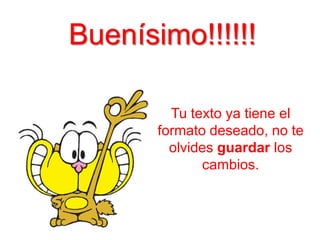 Buenísimo!!!!!!
Tu texto ya tiene el
formato deseado, no te
olvides guardar los
cambios.