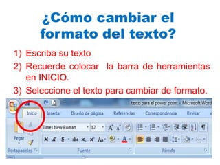 ¿Cómo cambiar el
formato del texto?
1) Escriba su texto
2) Recuerde colocar la barra de herramientas
en INICIO.
3) Seleccione el texto para cambiar de formato.
