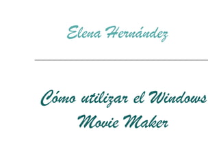 Cómo utilizar el Windows Movie Maker Elena Hernández 