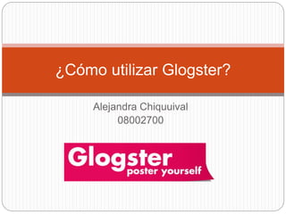 ¿Cómo utilizar Glogster? 
Alejandra Chiquuival 
08002700 
 