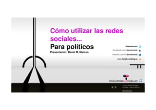 Cómo utilizar las redes
sociales...
Para políticos                                  @benetmaria

                                  facebook.com/benetmaria
Presentación: Benet M. Marcos
                                  linkedin.com/in/benetmaria

                                      www.facebookblog.es




                                bmarcos@                   .com

                                            Cómo utilizar las redes
                                            sociales... para políticos

                                            @benetmaria
 