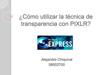 ¿Cómo utilizar la técnica de 
transparencia con PIXLR? 
Alejandra Chiquival 
08002700 
 
