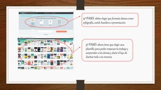4º PASO: debes elegir que formato deseas crear:
infografía, cartel, bandera o presentación.
5º PASO:ahora tiene que elegir una
plantilla para poder empezar tu trabajo y
sorprender a los demás y darte el lujo de
diseñar todo a tu manera.
 