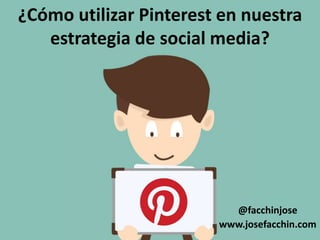 ¿Cómo utilizar Pinterest en nuestra
estrategia de social media?
@facchinjose
www.josefacchin.com
 