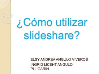 ¿Cómo utilizar 
slideshare? 
ELSY ANDREA ANGULO VIVEROS 
INGRID LICEHT ANGULO 
PULGARÌN 
 