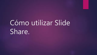 Cómo utilizar Slide
Share.
 